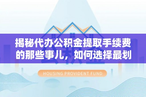 平果揭秘代办公积金提取手续费的那些事儿，如何选择最划算的服务？