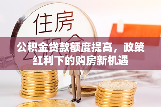 平果公积金贷款额度提高，政策红利下的购房新机遇