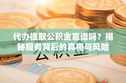 平果代办提取公积金靠谱吗？揭秘服务背后的真相与风险