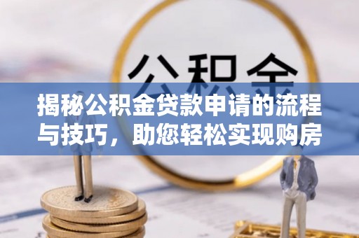 平果揭秘公积金贷款申请的流程与技巧，助您轻松实现购房梦
