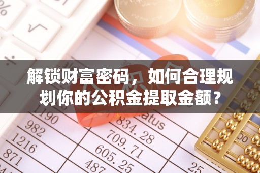 平果解锁财富密码，如何合理规划你的公积金提取金额？