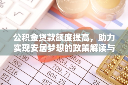 平果公积金贷款额度提高，助力实现安居梦想的政策解读与未来展望