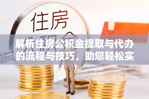 平果解析住房公积金提取与代办的流程与技巧，助您轻松实现资金流动