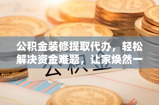 平果公积金装修提取代办，轻松解决资金难题，让家焕然一新