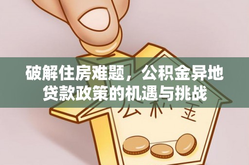 平果破解住房难题，公积金异地贷款政策的机遇与挑战