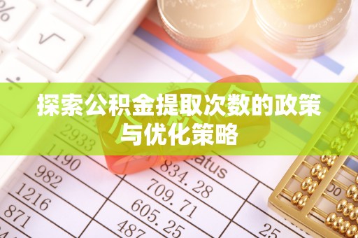 平果探索公积金提取次数的政策与优化策略
