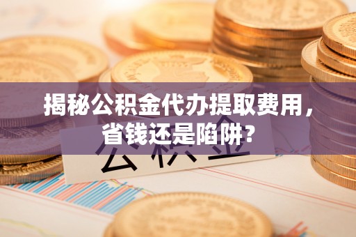 平果揭秘公积金代办提取费用，省钱还是陷阱？
