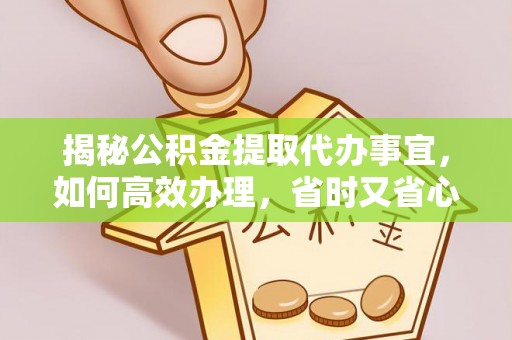 平果揭秘公积金提取代办事宜，如何高效办理，省时又省心？