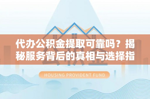 平果代办公积金提取可靠吗？揭秘服务背后的真相与选择指南