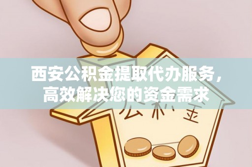 平果西安公积金提取代办服务，高效解决您的资金需求