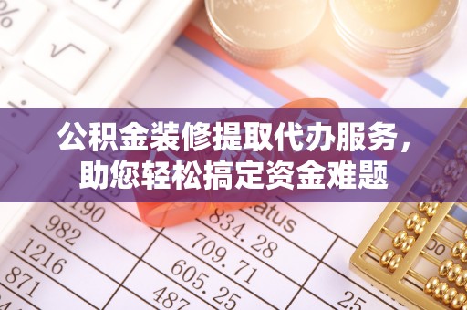 平果公积金装修提取代办服务，助您轻松搞定资金难题