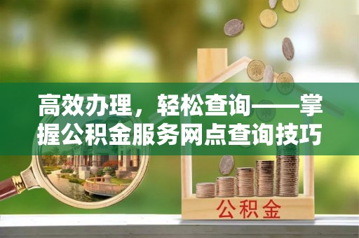平果高效办理，轻松查询——掌握公积金服务网点查询技巧