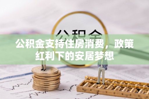 平果公积金支持住房消费，政策红利下的安居梦想