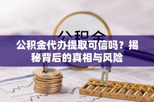 平果公积金代办提取可信吗？揭秘背后的真相与风险