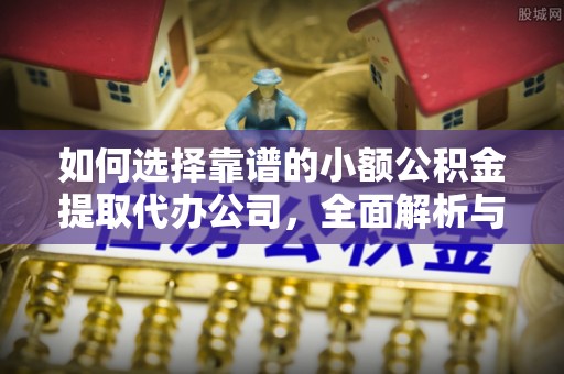 平果如何选择靠谱的小额公积金提取代办公司，全面解析与实用指南