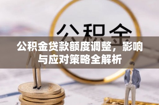 平果公积金贷款额度调整，影响与应对策略全解析