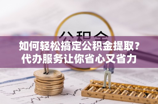 平果如何轻松搞定公积金提取？代办服务让你省心又省力