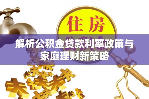 平果解析公积金贷款利率政策与家庭理财新策略