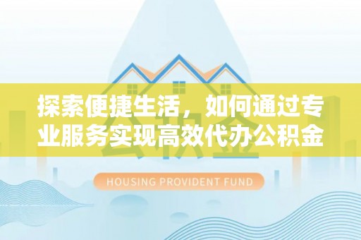 平果探索便捷生活，如何通过专业服务实现高效代办公积金提取