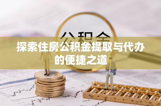 平果探索住房公积金提取与代办的便捷之道