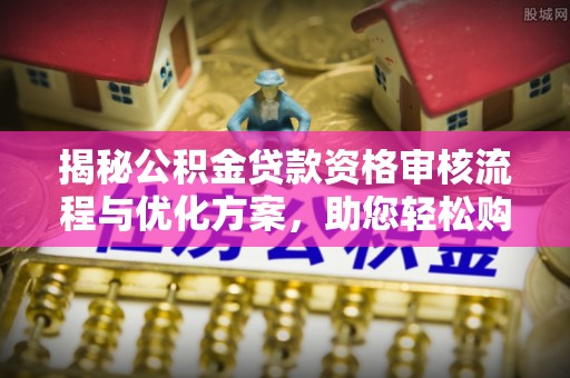 平果揭秘公积金贷款资格审核流程与优化方案，助您轻松购房