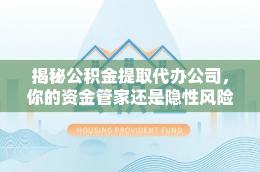 平果揭秘公积金提取代办公司，你的资金管家还是隐性风险？