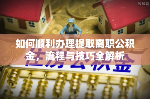 平果如何顺利办理提取离职公积金，流程与技巧全解析