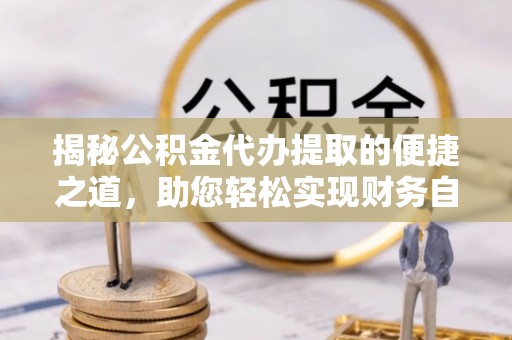 平果揭秘公积金代办提取的便捷之道，助您轻松实现财务自由