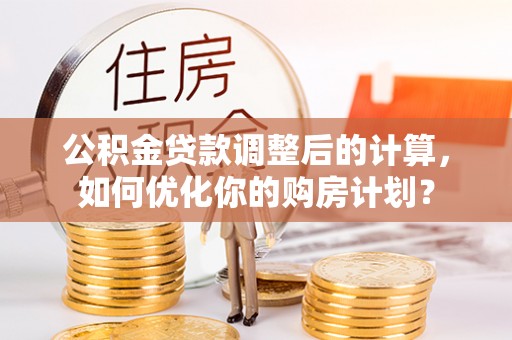 平果公积金贷款调整后的计算，如何优化你的购房计划？