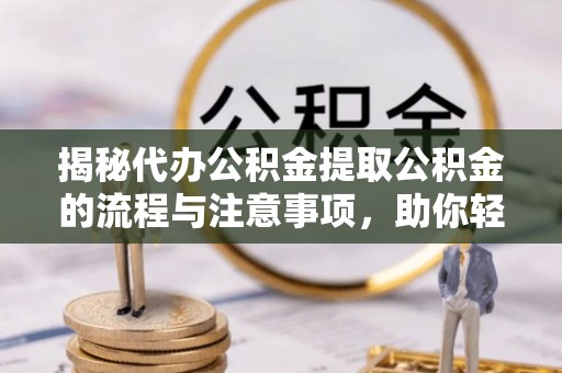 平果揭秘代办公积金提取公积金的流程与注意事项，助你轻松拿回属于你的钱