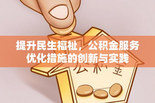 平果提升民生福祉，公积金服务优化措施的创新与实践