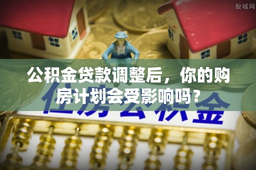 平果公积金贷款调整后，你的购房计划会受影响吗？