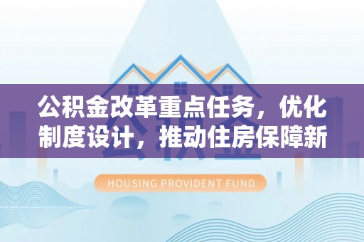 平果公积金改革重点任务，优化制度设计，推动住房保障新发展