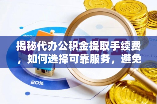 平果揭秘代办公积金提取手续费，如何选择可靠服务，避免隐形陷阱