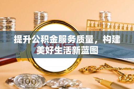 平果提升公积金服务质量，构建美好生活新蓝图