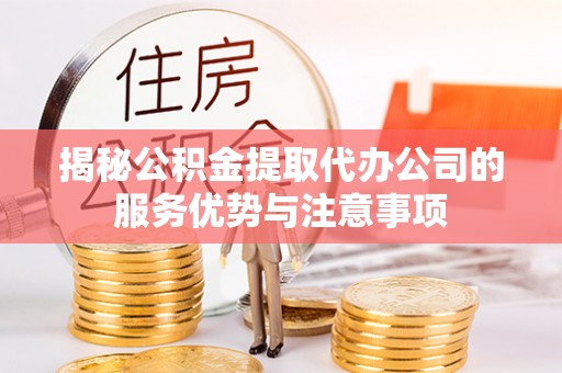 平果揭秘公积金提取代办公司的服务优势与注意事项