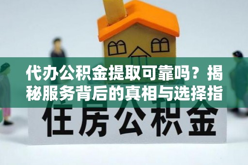 平果代办公积金提取可靠吗？揭秘服务背后的真相与选择指南