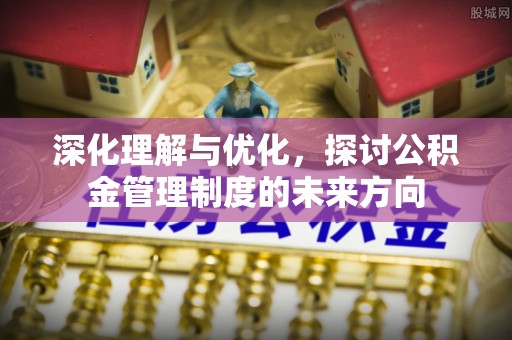 平果深化理解与优化，探讨公积金管理制度的未来方向