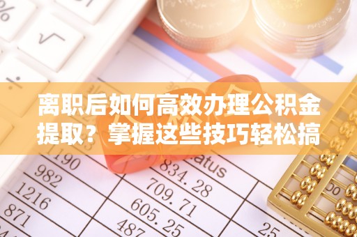 平果离职后如何高效办理公积金提取？掌握这些技巧轻松搞定
