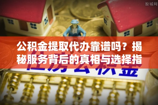 平果公积金提取代办靠谱吗？揭秘服务背后的真相与选择指南