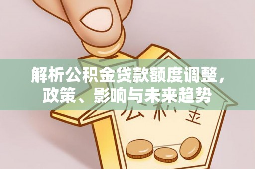 平果解析公积金贷款额度调整，政策、影响与未来趋势