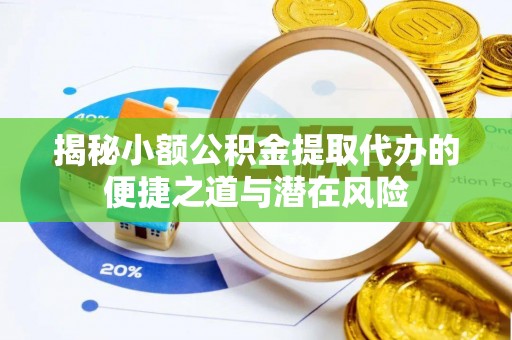 平果揭秘小额公积金提取代办的便捷之道与潜在风险