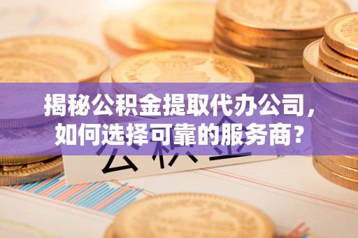 平果揭秘公积金提取代办公司，如何选择可靠的服务商？