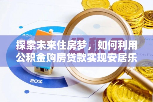 平果探索未来住房梦，如何利用公积金购房贷款实现安居乐业