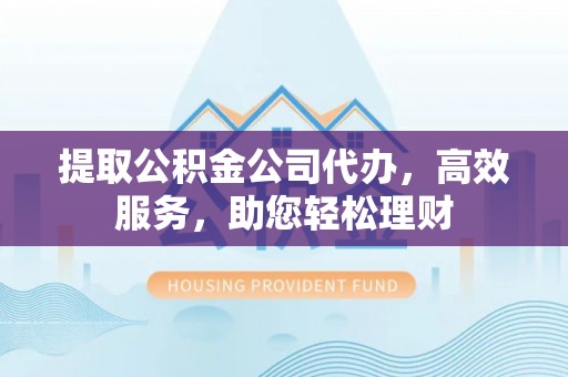 平果提取公积金公司代办，高效服务，助您轻松理财