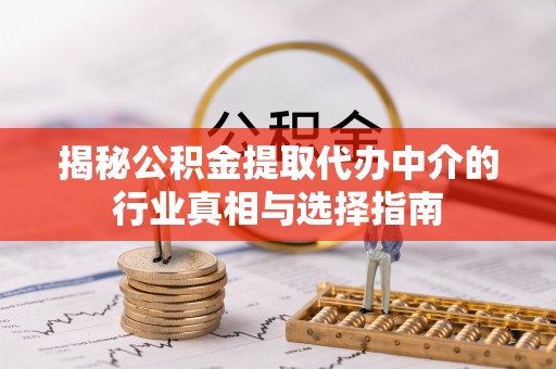 平果揭秘公积金提取代办中介的行业真相与选择指南