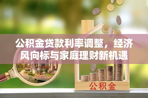 平果公积金贷款利率调整，经济风向标与家庭理财新机遇
