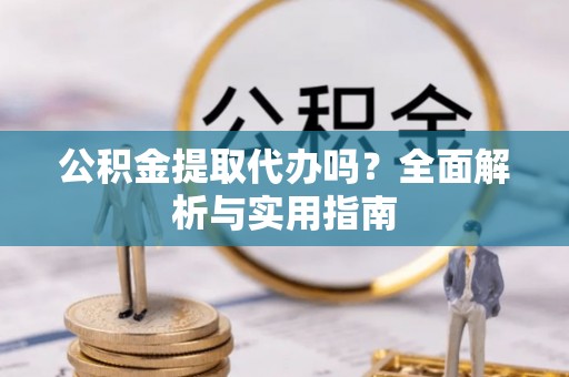 平果公积金提取代办吗？全面解析与实用指南