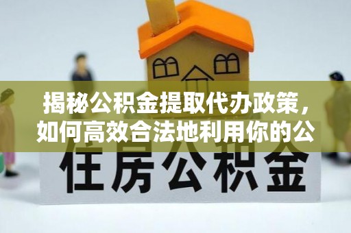 平果揭秘公积金提取代办政策，如何高效合法地利用你的公积金