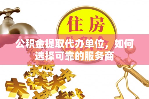 平果公积金提取代办单位，如何选择可靠的服务商